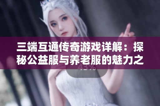 三端互通传奇游戏详解：探秘公益服与养老服的魅力之处