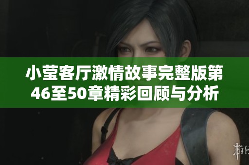 小莹客厅激情故事完整版第46至50章精彩回顾与分析
