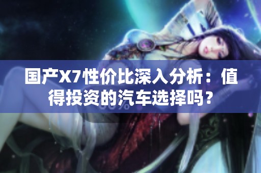 国产X7性价比深入分析：值得投资的汽车选择吗？