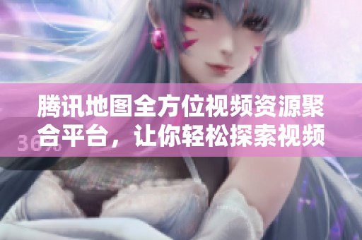 腾讯地图全方位视频资源聚合平台，让你轻松探索视频世界