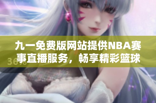 九一免费版网站提供NBA赛事直播服务，畅享精彩篮球盛宴