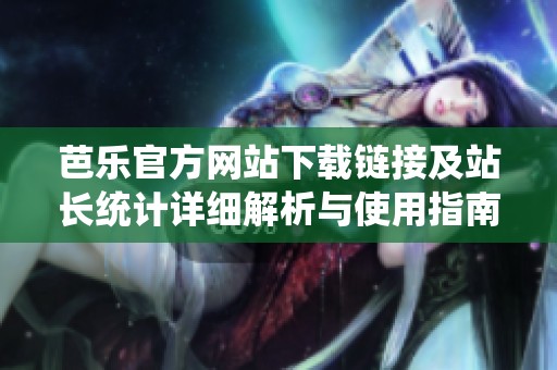 芭乐官方网站下载链接及站长统计详细解析与使用指南