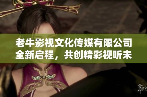 老牛影视文化传媒有限公司全新启程，共创精彩视听未来