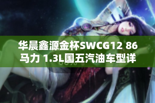 华晨鑫源金杯SWCG12 86马力 1.3L国五汽油车型详细报价分析