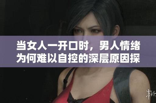 当女人一开口时，男人情绪为何难以自控的深层原因探讨