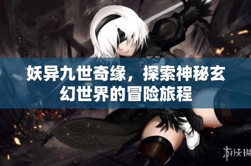 妖异九世奇缘，探索神秘玄幻世界的冒险旅程