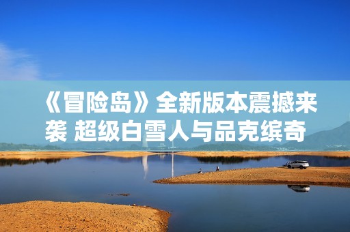《冒险岛》全新版本震撼来袭 超级白雪人与品克缤奇幻世界开启