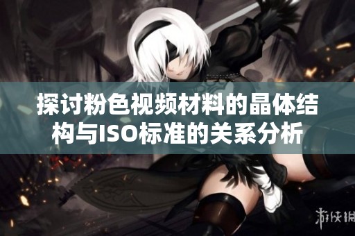 探讨粉色视频材料的晶体结构与ISO标准的关系分析