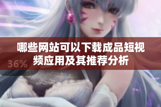 哪些网站可以下载成品短视频应用及其推荐分析