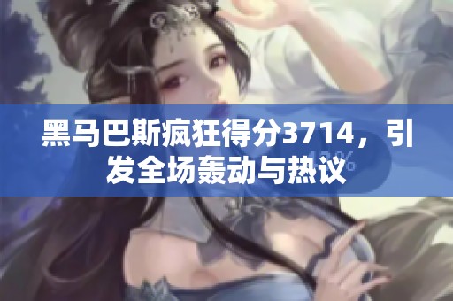 黑马巴斯疯狂得分3714，引发全场轰动与热议
