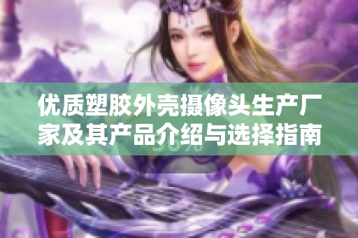 优质塑胶外壳摄像头生产厂家及其产品介绍与选择指南
