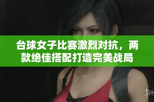 台球女子比赛激烈对抗，两款绝佳搭配打造完美战局