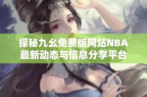 探秘九幺免费版网站NBA最新动态与信息分享平台