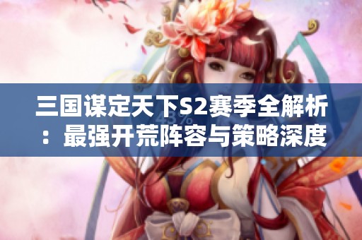三国谋定天下S2赛季全解析：最强开荒阵容与策略深度剖析