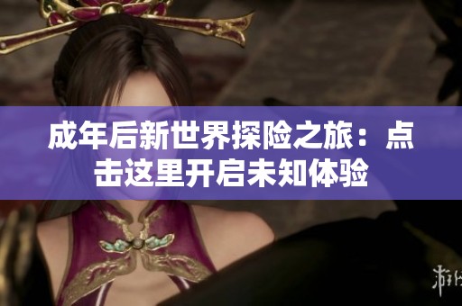 成年后新世界探险之旅：点击这里开启未知体验