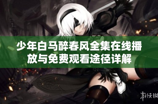 少年白马醉春风全集在线播放与免费观看途径详解