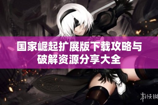 国家崛起扩展版下载攻略与破解资源分享大全