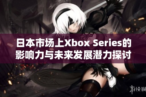 日本市场上Xbox Series的影响力与未来发展潜力探讨
