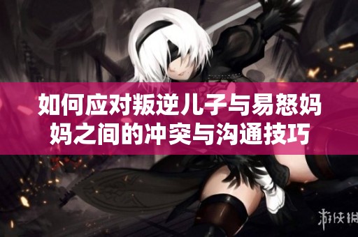 如何应对叛逆儿子与易怒妈妈之间的冲突与沟通技巧