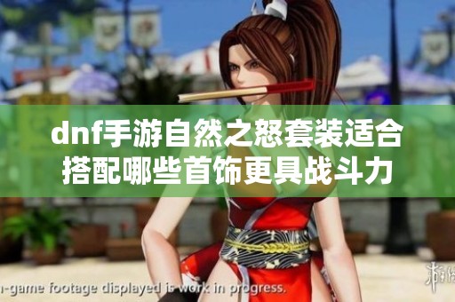 dnf手游自然之怒套装适合搭配哪些首饰更具战斗力