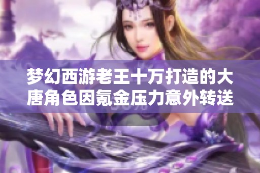 梦幻西游老王十万打造的大唐角色因氪金压力意外转送他人