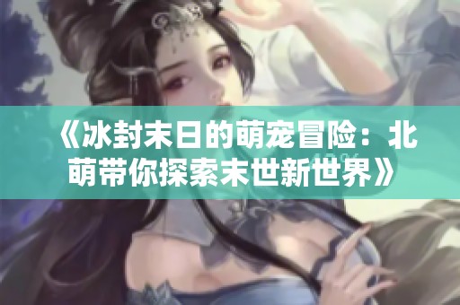 《冰封末日的萌宠冒险：北萌带你探索末世新世界》