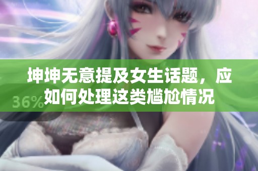 坤坤无意提及女生话题，应如何处理这类尴尬情况
