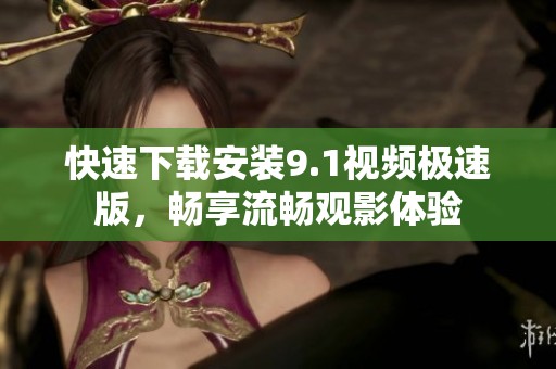 快速下载安装9.1视频极速版，畅享流畅观影体验