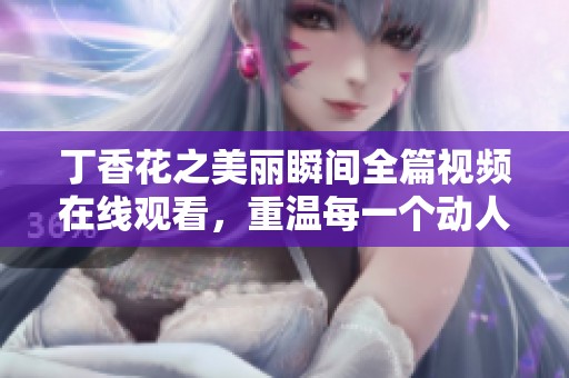 丁香花之美丽瞬间全篇视频在线观看，重温每一个动人时刻