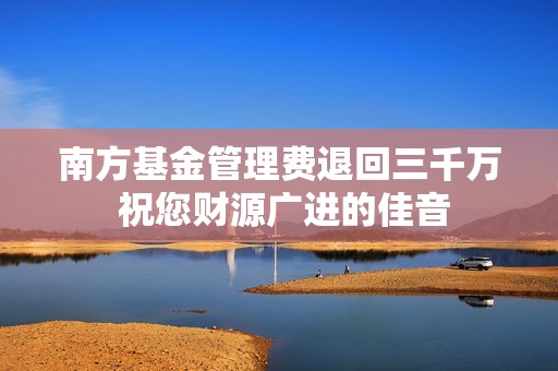 南方基金管理费退回三千万 祝您财源广进的佳音