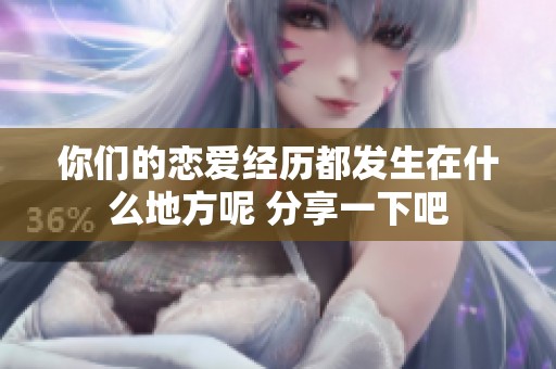 你们的恋爱经历都发生在什么地方呢 分享一下吧
