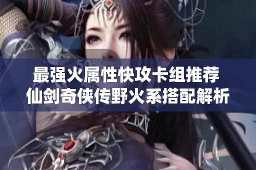 最强火属性快攻卡组推荐 仙剑奇侠传野火系搭配解析