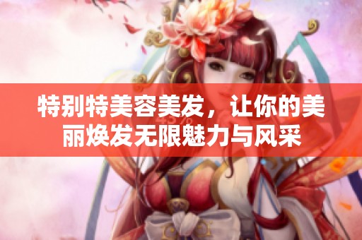 特别特美容美发，让你的美丽焕发无限魅力与风采