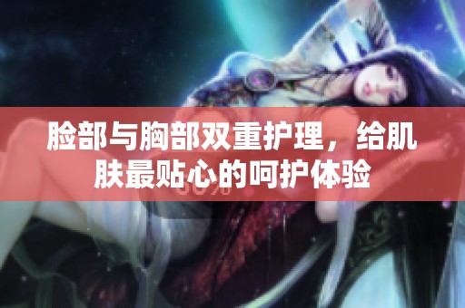 脸部与胸部双重护理，给肌肤最贴心的呵护体验