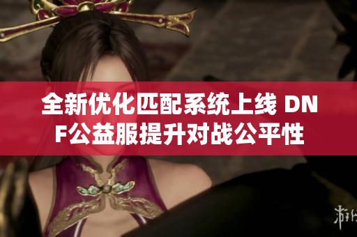 全新优化匹配系统上线 DNF公益服提升对战公平性