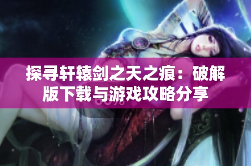 探寻轩辕剑之天之痕：破解版下载与游戏攻略分享