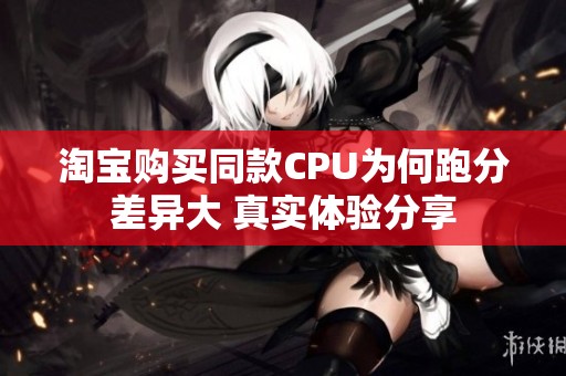淘宝购买同款CPU为何跑分差异大 真实体验分享