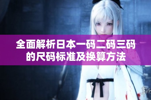 全面解析日本一码二码三码的尺码标准及换算方法