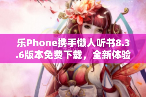 乐Phone携手懒人听书8.3.6版本免费下载，全新体验等你来！