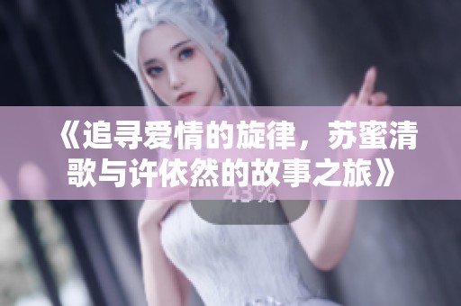 《追寻爱情的旋律，苏蜜清歌与许依然的故事之旅》