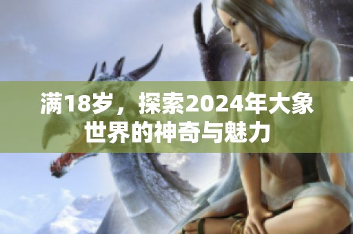 满18岁，探索2024年大象世界的神奇与魅力
