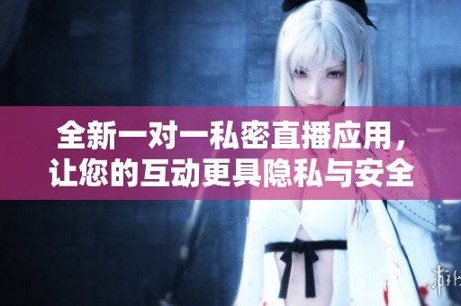 全新一对一私密直播应用，让您的互动更具隐私与安全感