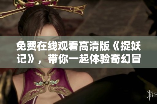 免费在线观看高清版《捉妖记》，带你一起体验奇幻冒险之旅