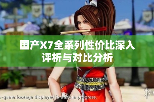 国产X7全系列性价比深入评析与对比分析