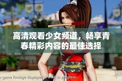 高清观看少女频道，畅享青春精彩内容的最佳选择