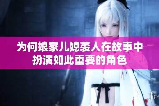 为何娘家儿媳袭人在故事中扮演如此重要的角色