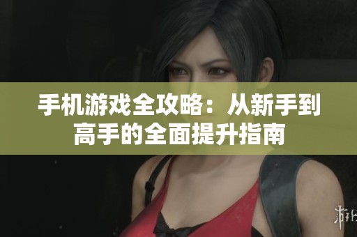 手机游戏全攻略：从新手到高手的全面提升指南