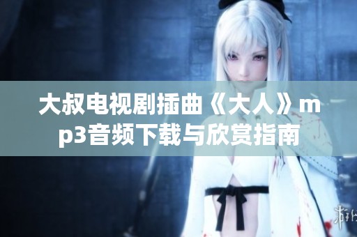 大叔电视剧插曲《大人》mp3音频下载与欣赏指南