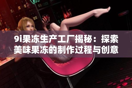 9i果冻生产工厂揭秘：探索美味果冻的制作过程与创意设计
