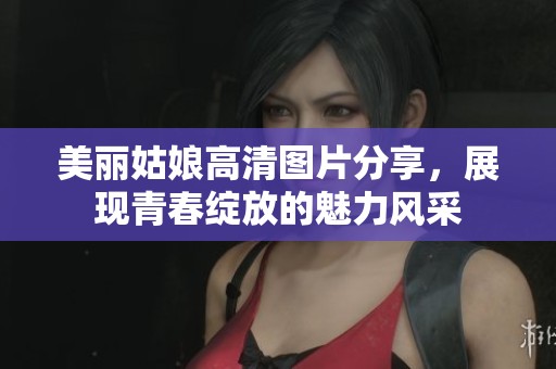 美丽姑娘高清图片分享，展现青春绽放的魅力风采